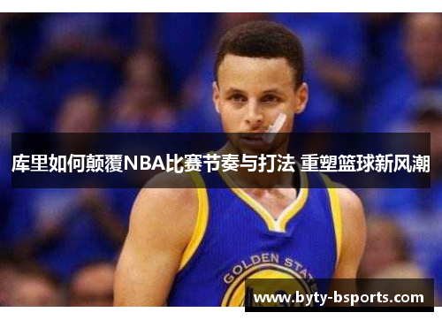 库里如何颠覆NBA比赛节奏与打法 重塑篮球新风潮