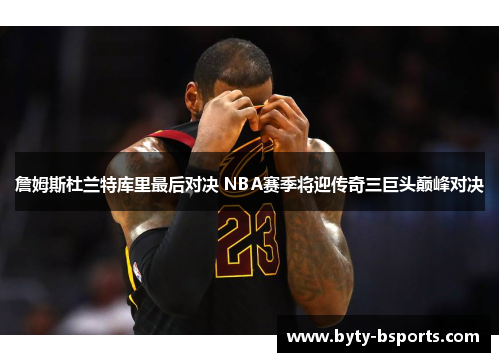 詹姆斯杜兰特库里最后对决 NBA赛季将迎传奇三巨头巅峰对决