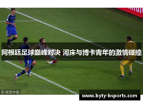 阿根廷足球巅峰对决 河床与博卡青年的激情碰撞