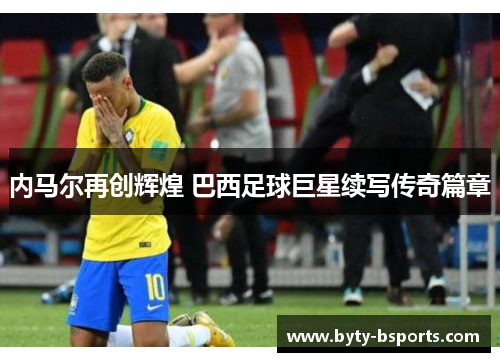 内马尔再创辉煌 巴西足球巨星续写传奇篇章