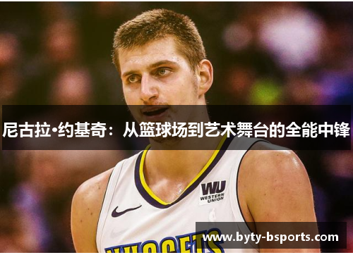尼古拉·约基奇：从篮球场到艺术舞台的全能中锋