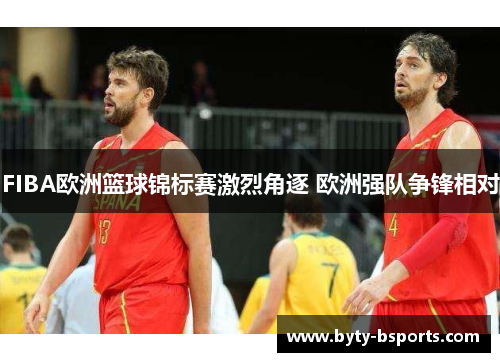 FIBA欧洲篮球锦标赛激烈角逐 欧洲强队争锋相对
