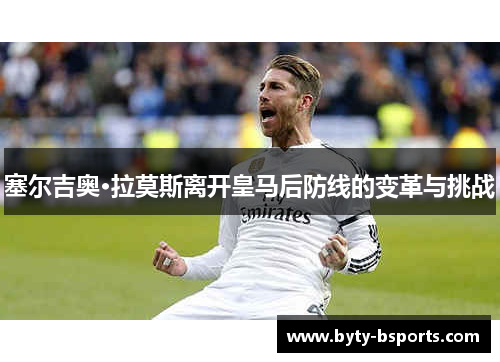 塞尔吉奥·拉莫斯离开皇马后防线的变革与挑战