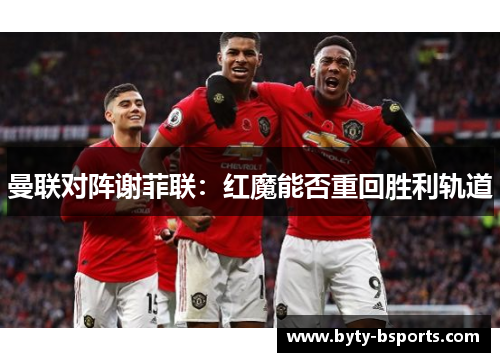 曼联对阵谢菲联：红魔能否重回胜利轨道