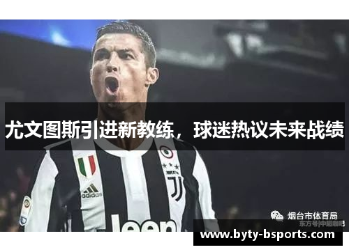 尤文图斯引进新教练，球迷热议未来战绩