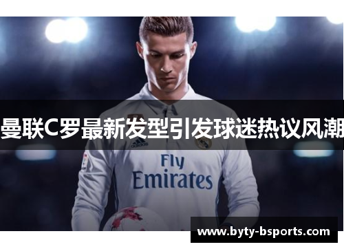 曼联C罗最新发型引发球迷热议风潮